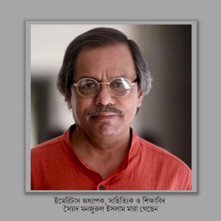 ইমেরিটাস অধ্যাপক, সাহিত্যিক ও শিক্ষাবিদ সৈয়দ মনজুরুল ইসলাম মারা গেছেন।